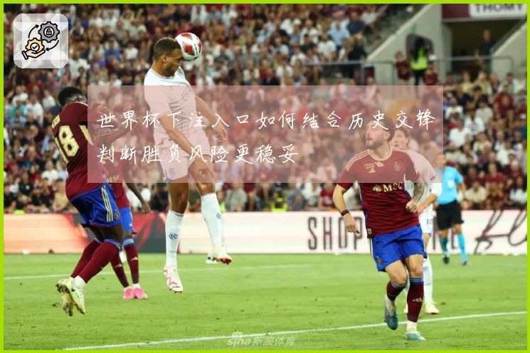 世界杯下注入口如何结合历史交锋判断胜负风险更稳妥