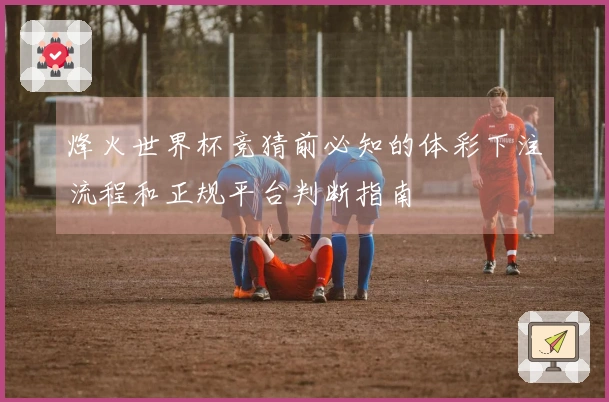 烽火世界杯竞猜前必知的体彩下注流程和正规平台判断指南