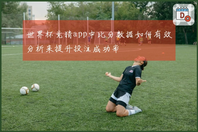 世界杯竞猜app中比分数据如何有效分析来提升投注成功率
