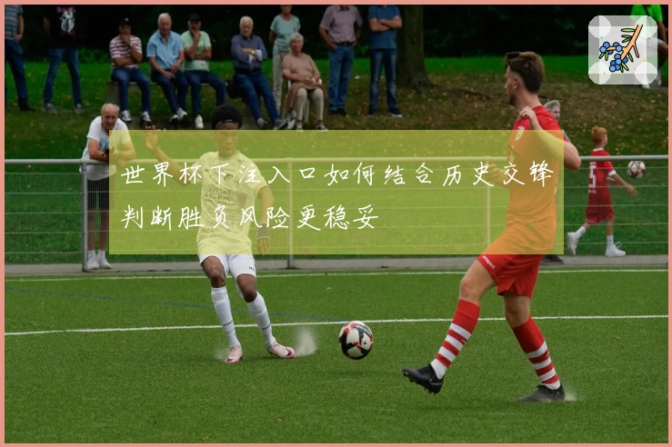 世界杯下注入口如何结合历史交锋判断胜负风险更稳妥