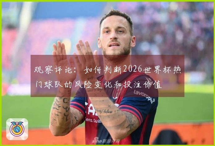 观察评论：如何判断2026世界杯热门球队的风险变化和投注价值